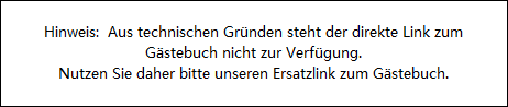 Hinweis:  Aus technischen Grnden steht der direkte Link zum

















Gstebuch nicht zur Verfgung.

















Nutzen Sie daher bitte unseren Ersatzlink zum Gstebuch.